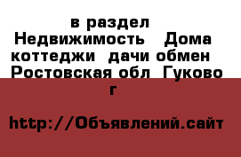  в раздел : Недвижимость » Дома, коттеджи, дачи обмен . Ростовская обл.,Гуково г.